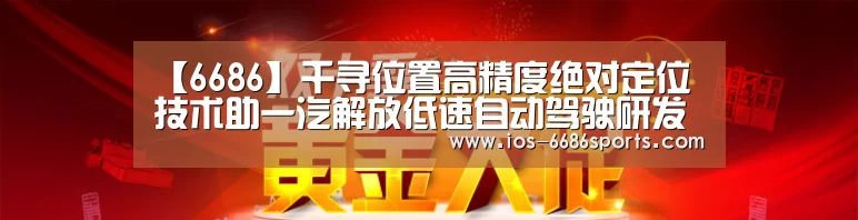 【6686】千寻位置高精度绝对定位技术助一汽解放低速自动驾驶研发(图2)